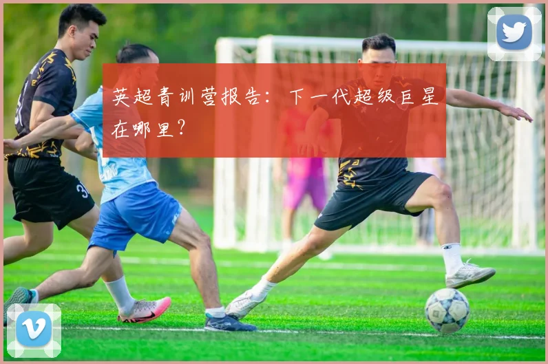 英超青训营报告：下一代超级巨星在哪里？