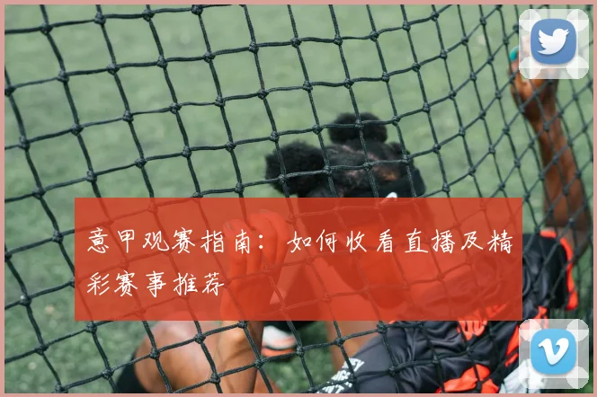 意甲观赛指南：如何收看直播及精彩赛事推荐