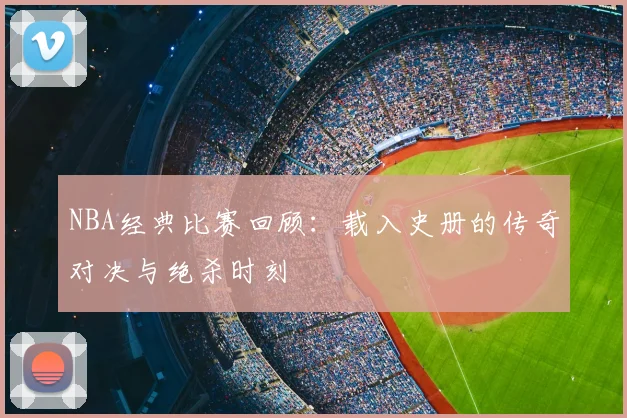 NBA经典比赛回顾:载入史册的传奇对决与绝杀时刻
