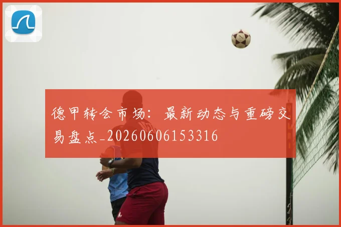 德甲转会市场：最新动态与重磅交易盘点_20260606153316