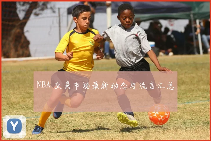 NBA 交易市场最新动态与流言汇总