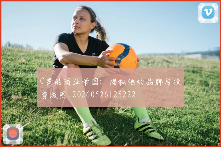 C罗的商业帝国:揭秘他的品牌与投资版图_20260526125222