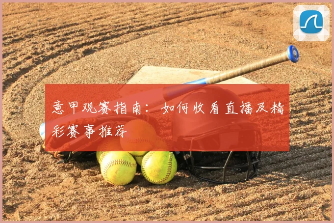 意甲观赛指南：如何收看直播及精彩赛事推荐