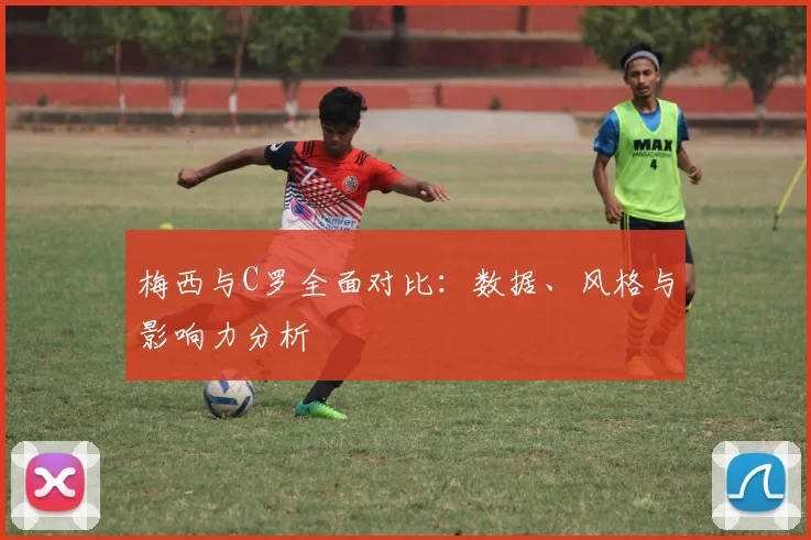 梅西与C罗全面对比：数据、风格与影响力分析