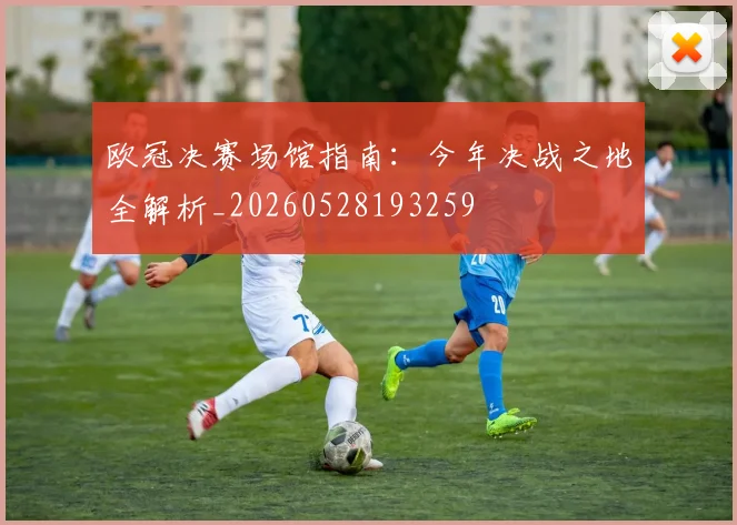 欧冠决赛场馆指南:今年决战之地全解析_20260528193259
