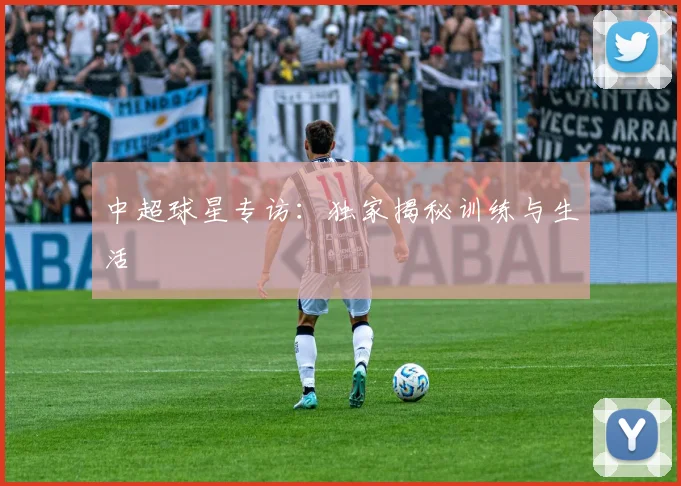 中超球星专访：独家揭秘训练与生活