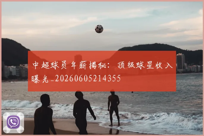 中超球员年薪揭秘：顶级球星收入曝光_20260605214355