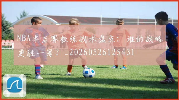 NBA季后赛教练战术盘点：谁的战略更胜一筹？_20260526125431