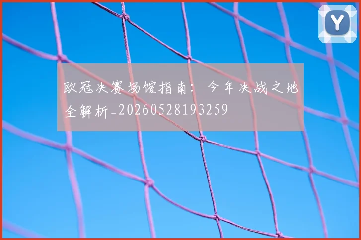 欧冠决赛场馆指南：今年决战之地全解析_20260528193259