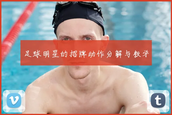 足球明星的招牌动作分解与教学