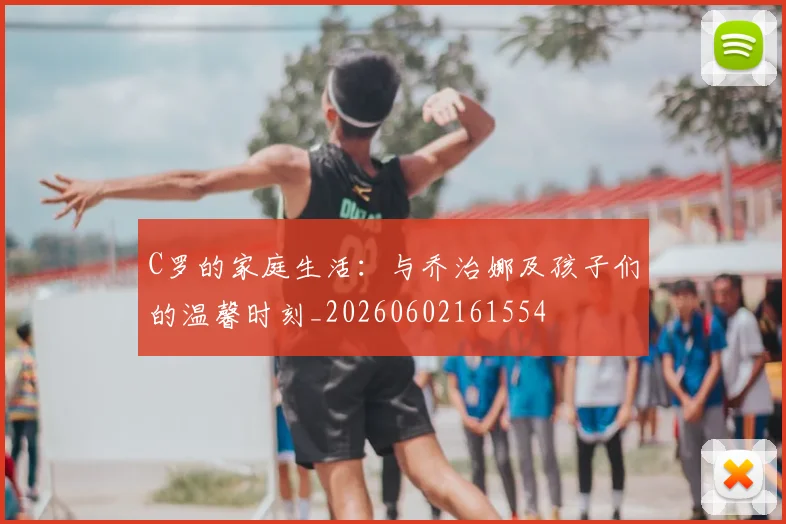 C罗的家庭生活:与乔治娜及孩子们的温馨时刻_20260602161554