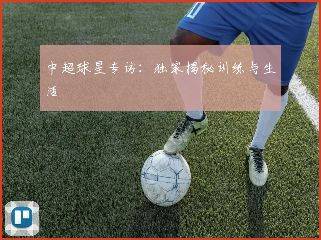 中超球星专访：独家揭秘训练与生活