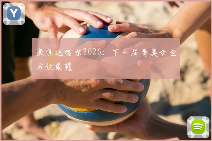 聚焦达喀尔2026：下一届青奥会全方位前瞻
