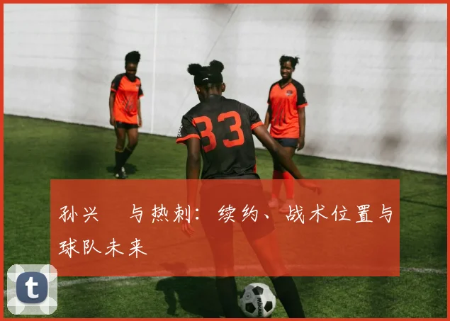孙兴慜与热刺：续约、战术位置与球队未来