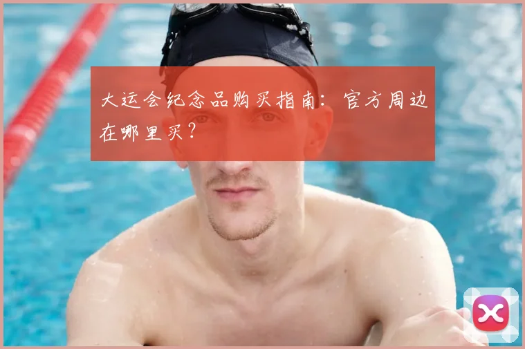 大运会纪念品购买指南:官方周边在哪里买?