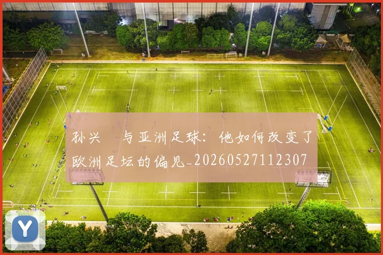 孙兴慜与亚洲足球：他如何改变了欧洲足坛的偏见_20260527112307