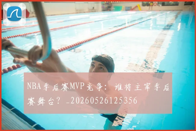 NBA季后赛MVP竞争：谁将主宰季后赛舞台？_20260526125356