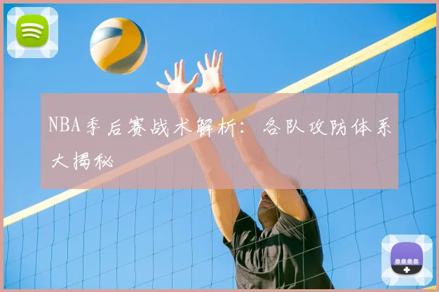 NBA季后赛战术解析：各队攻防体系大揭秘