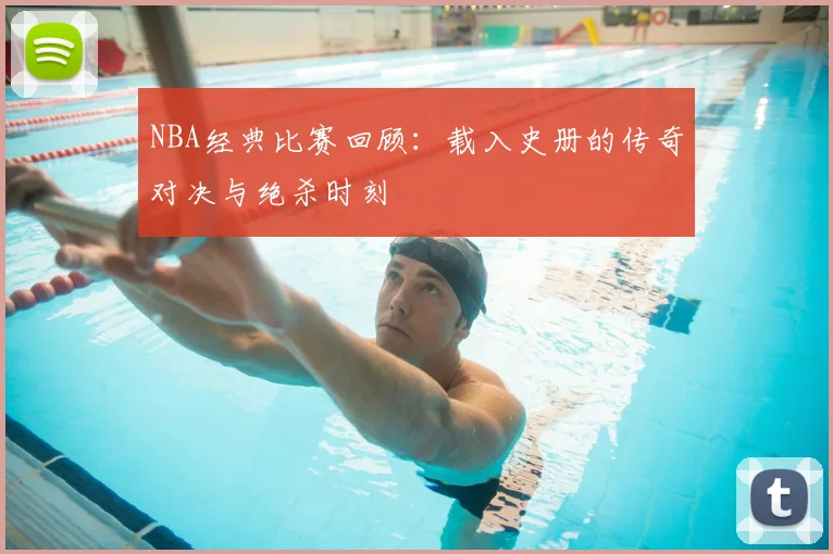 NBA经典比赛回顾:载入史册的传奇对决与绝杀时刻