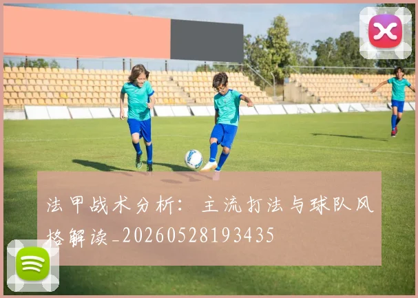 法甲战术分析：主流打法与球队风格解读_20260528193435
