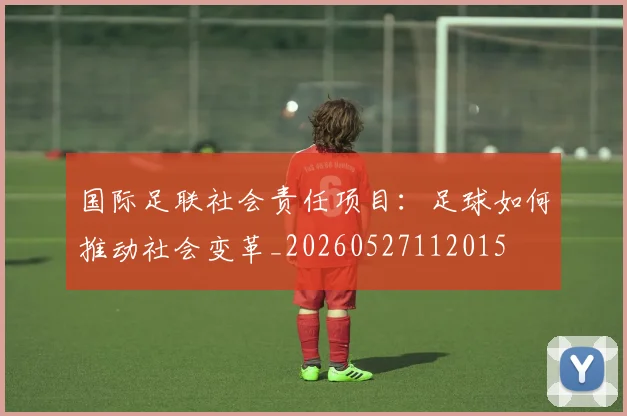 国际足联社会责任项目：足球如何推动社会变革_20260527112015