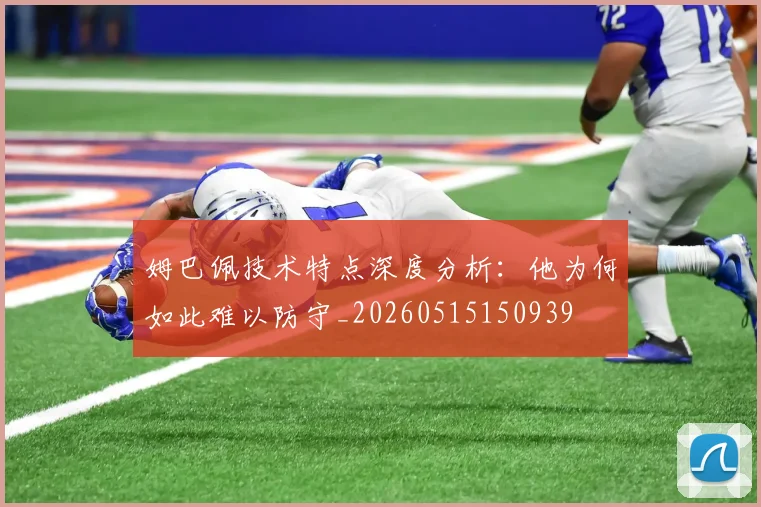 姆巴佩技术特点深度分析：他为何如此难以防守_20260515150939