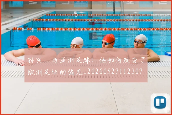孙兴慜与亚洲足球：他如何改变了欧洲足坛的偏见_20260527112307