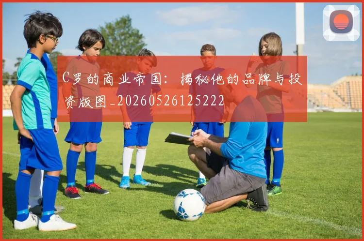 C罗的商业帝国:揭秘他的品牌与投资版图_20260526125222