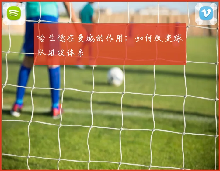 哈兰德在曼城的作用:如何改变球队进攻体系