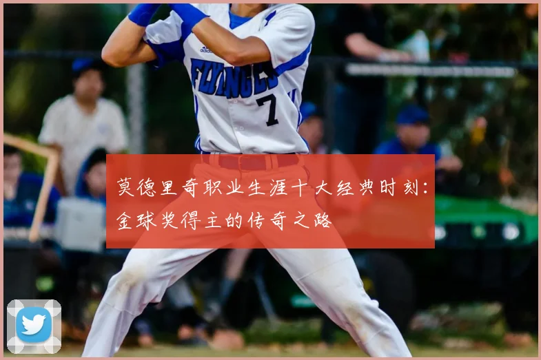 莫德里奇职业生涯十大经典时刻：金球奖得主的传奇之路