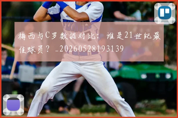 梅西与C罗数据对比：谁是21世纪最佳球员？_20260528193139