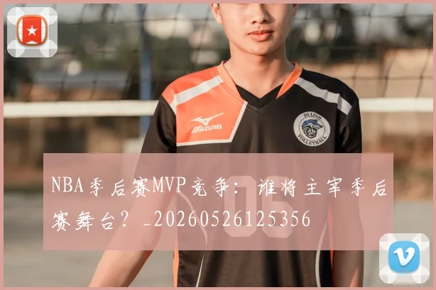 NBA季后赛MVP竞争：谁将主宰季后赛舞台？_20260526125356