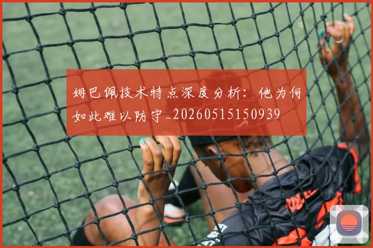 姆巴佩技术特点深度分析：他为何如此难以防守_20260515150939