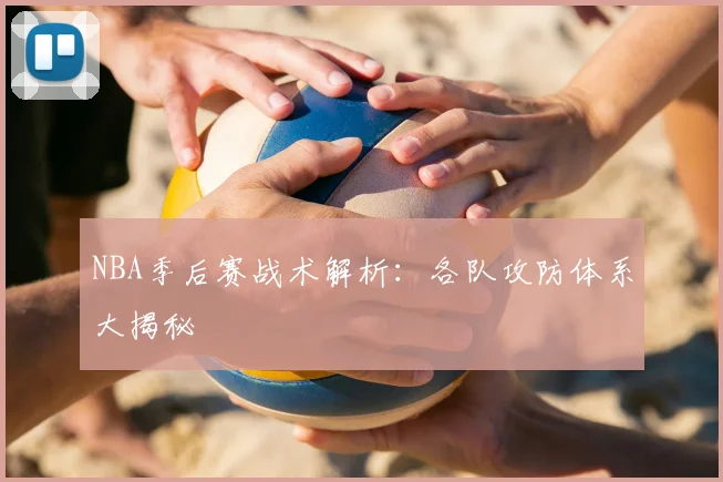 NBA季后赛战术解析：各队攻防体系大揭秘