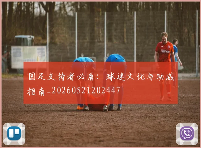 国足支持者必看：球迷文化与助威指南_20260521202447