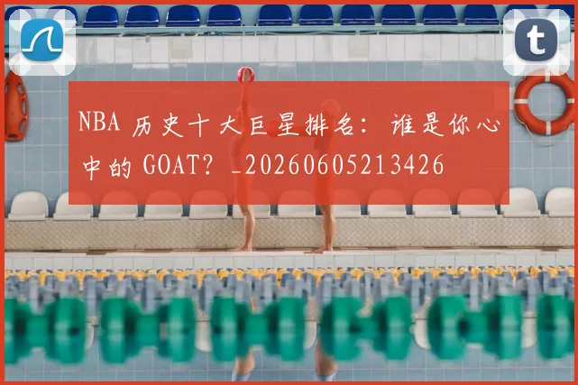 NBA 历史十大巨星排名：谁是你心中的 GOAT？_20260605213426